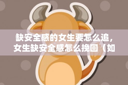 缺安全感的女生要怎么追，女生缺安全感怎么挽回（如果女生缺乏安全感怎么办,男生怎么办）