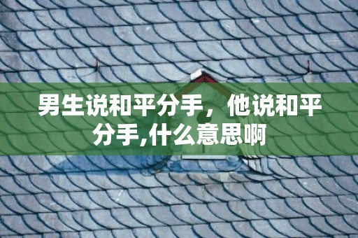 男生说和平分手，他说和平分手,什么意思啊