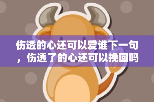 伤透的心还可以爱谁下一句，伤透了的心还可以挽回吗（伤透了的心还可以挽回吗是什么歌）
