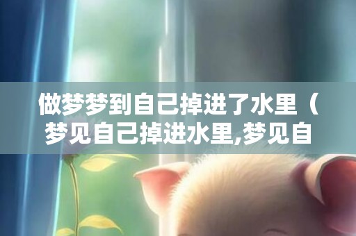做梦梦到自己掉进了水里（梦见自己掉进水里,梦见自己掉水里好不好）