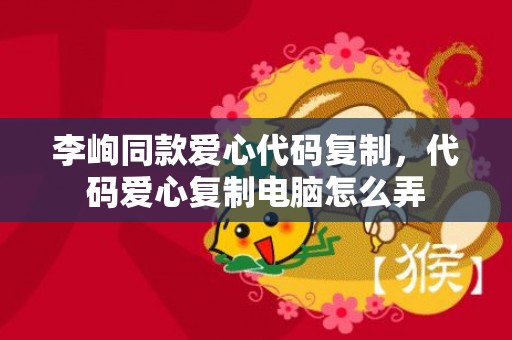 李峋同款爱心代码复制，代码爱心复制电脑怎么弄