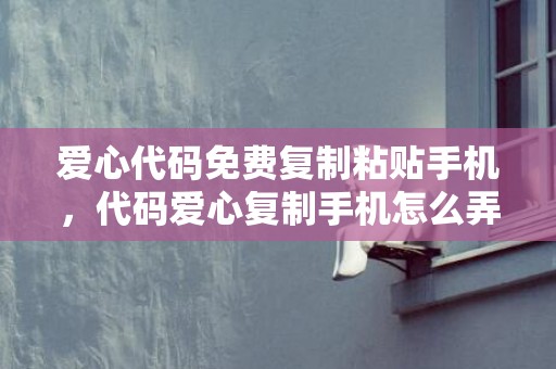 爱心代码免费复制粘贴手机，代码爱心复制手机怎么弄
