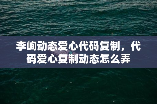 李峋动态爱心代码复制，代码爱心复制动态怎么弄