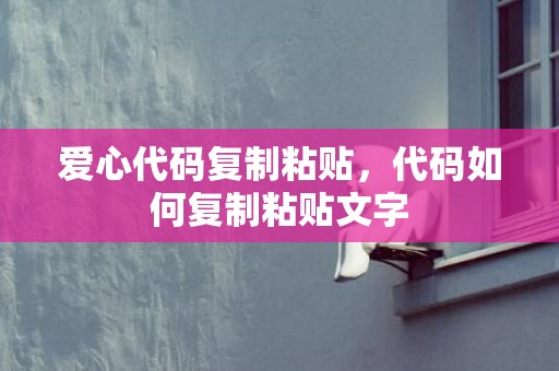 爱心代码复制粘贴，代码如何复制粘贴文字
