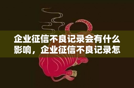 企业征信不良记录会有什么影响，企业征信不良记录怎么消除
