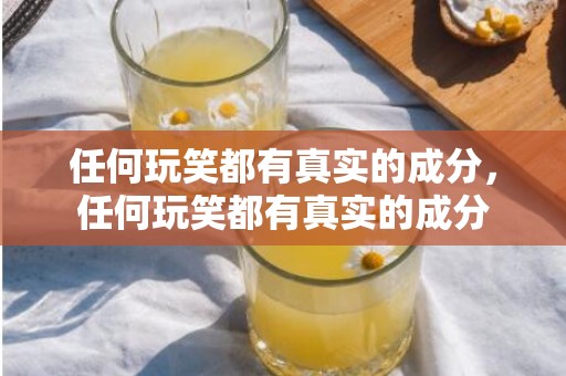 任何玩笑都有真实的成分，任何玩笑都有真实的成分