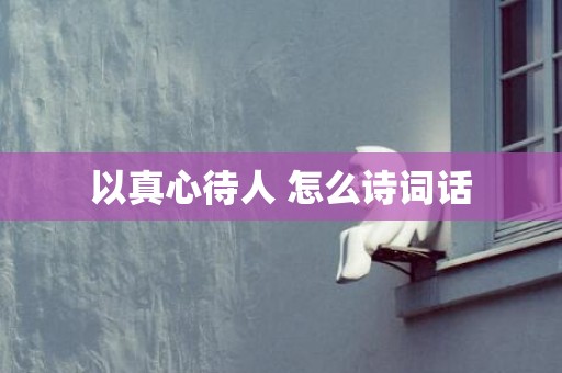 以真心待人 怎么诗词话