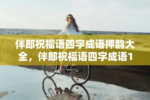 伴郎祝福语四字成语押韵大全，伴郎祝福语四字成语1到10
