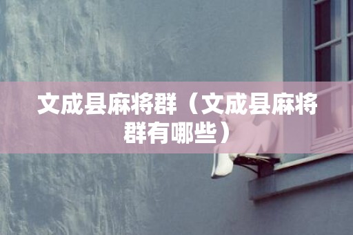 文成县麻将群（文成县麻将群有哪些）