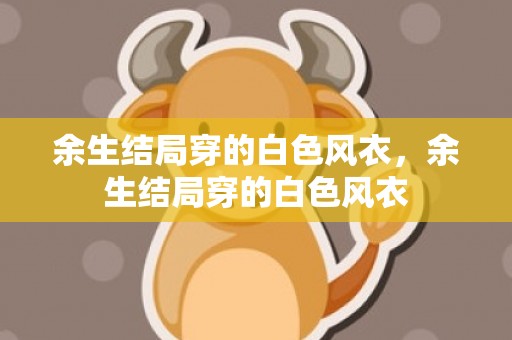 余生结局穿的白色风衣，余生结局穿的白色风衣