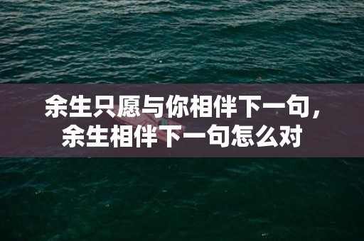余生只愿与你相伴下一句，余生相伴下一句怎么对