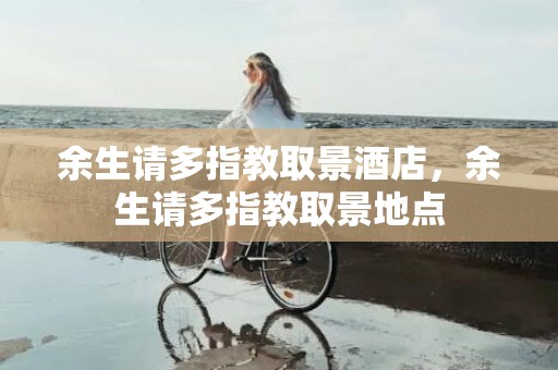 余生请多指教取景酒店，余生请多指教取景地点