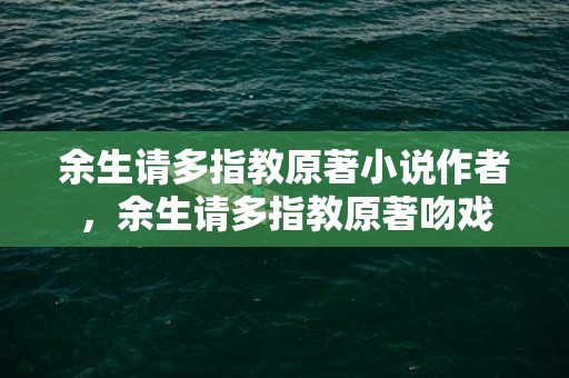 余生请多指教原著小说作者，余生请多指教原著吻戏