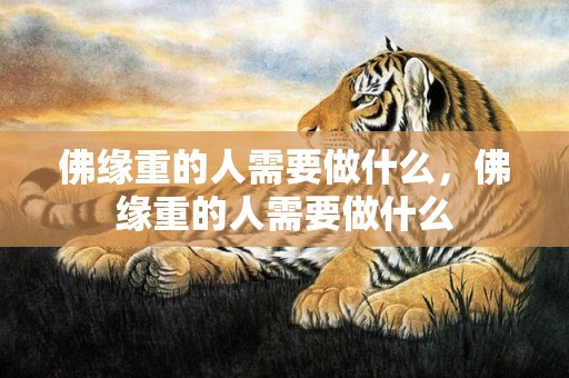 佛缘重的人需要做什么，佛缘重的人需要做什么
