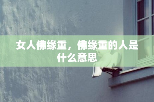 女人佛缘重，佛缘重的人是什么意思