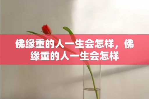 佛缘重的人一生会怎样，佛缘重的人一生会怎样