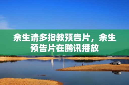 余生请多指教预告片，余生预告片在腾讯播放