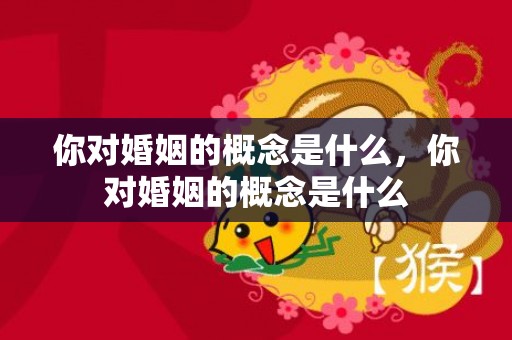 你对婚姻的概念是什么，你对婚姻的概念是什么