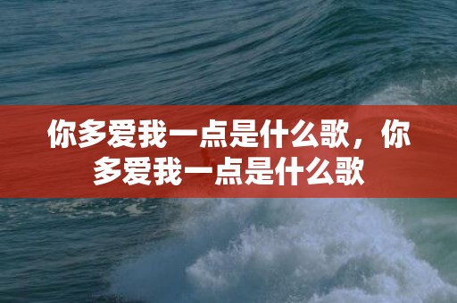 你多爱我一点是什么歌，你多爱我一点是什么歌