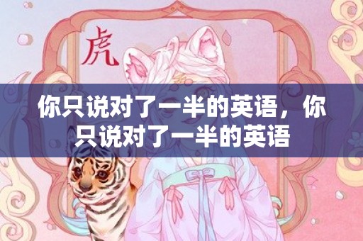 你只说对了一半的英语，你只说对了一半的英语