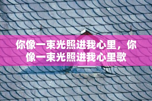 你像一束光照进我心里，你像一束光照进我心里歌