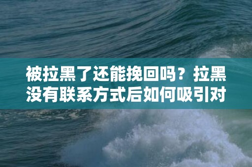 被拉黑了还能挽回吗？拉黑没有联系方式后如何吸引对方
