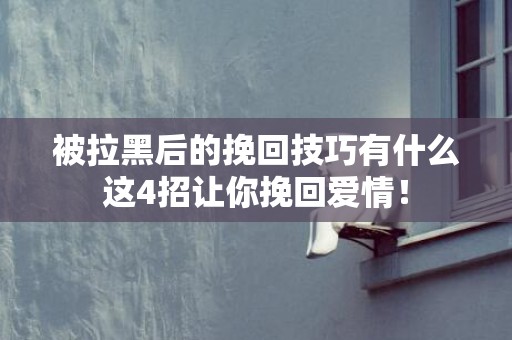被拉黑后的挽回技巧有什么这4招让你挽回爱情！