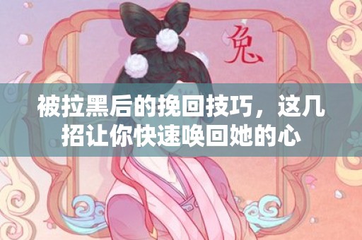 被拉黑后的挽回技巧，这几招让你快速唤回她的心