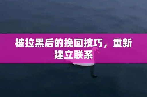 被拉黑后的挽回技巧，重新建立联系