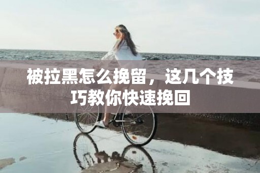 被拉黑怎么挽留，这几个技巧教你快速挽回
