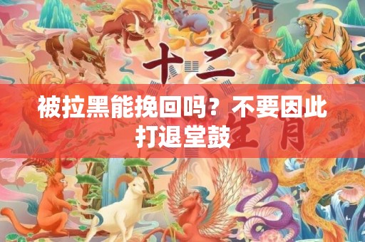 被拉黑能挽回吗？不要因此打退堂鼓