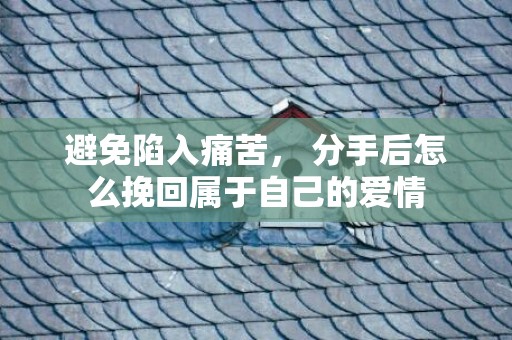 避免陷入痛苦， 分手后怎么挽回属于自己的爱情