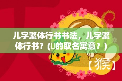 儿字繁体行书书法，儿字繁体行书？(钖的取名寓意？)