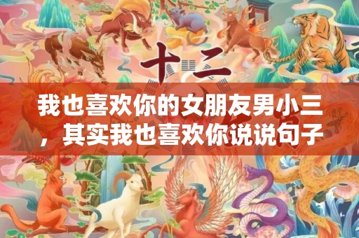 我也喜欢你的女朋友男小三，其实我也喜欢你说说句子