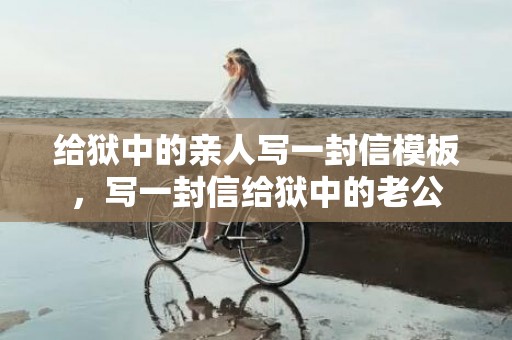 给狱中的亲人写一封信模板，写一封信给狱中的老公