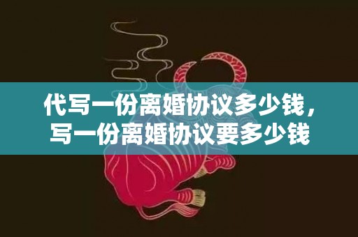 代写一份离婚协议多少钱，写一份离婚协议要多少钱