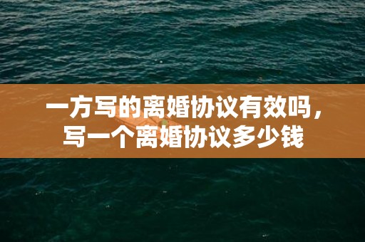 一方写的离婚协议有效吗，写一个离婚协议多少钱