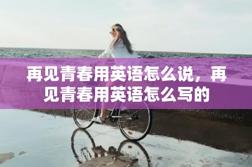 再见青春用英语怎么说，再见青春用英语怎么写的