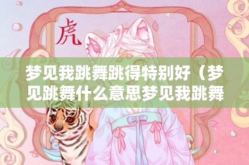梦见我跳舞跳得特别好（梦见跳舞什么意思梦见我跳舞是什么意思）