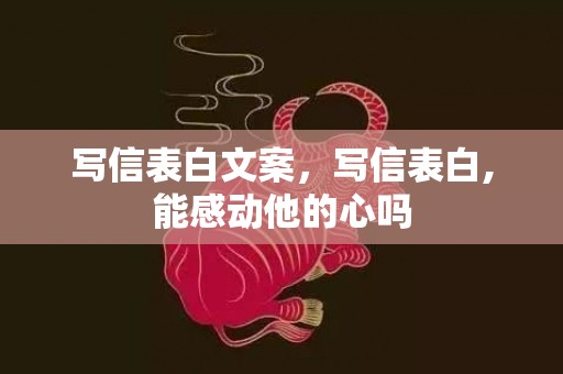 写信表白文案，写信表白,能感动他的心吗