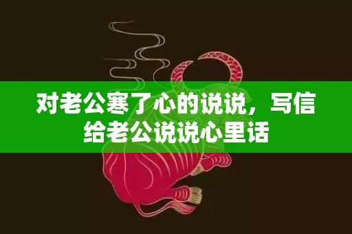 对老公寒了心的说说，写信给老公说说心里话