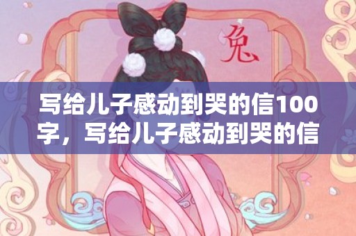 写给儿子感动到哭的信100字，写给儿子感动到哭的信10岁