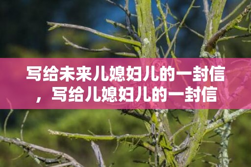 写给未来儿媳妇儿的一封信，写给儿媳妇儿的一封信