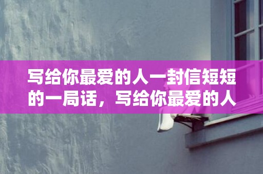 写给你最爱的人一封信短短的一局话，写给你最爱的人一封信