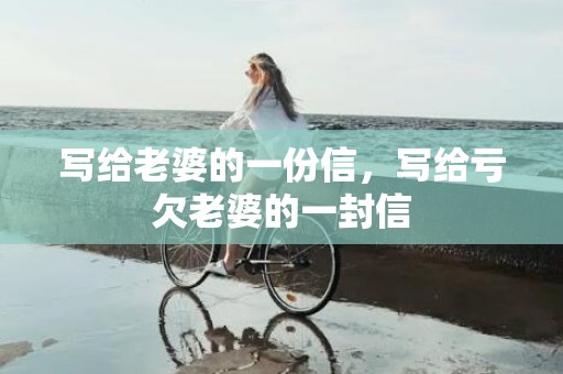 写给老婆的一份信，写给亏欠老婆的一封信
