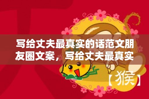 写给丈夫最真实的话范文朋友圈文案，写给丈夫最真实的话范文