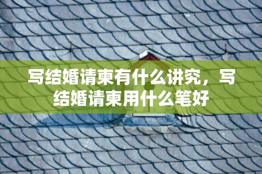 写结婚请柬有什么讲究，写结婚请柬用什么笔好