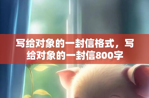 写给对象的一封信格式，写给对象的一封信800字