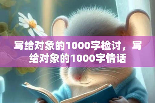 写给对象的1000字检讨，写给对象的1000字情话