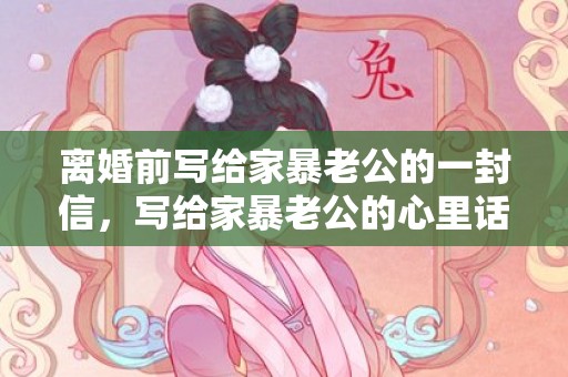 离婚前写给家暴老公的一封信，写给家暴老公的心里话